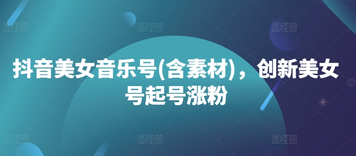 抖音美女音乐号(含素材)，创新美女号起号涨粉-沐风资源库