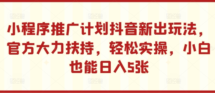 小程序推广计划抖音新出玩法,官方大力扶持,轻松实操,小白也能日入5张【揭秘】-沐风资源库