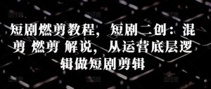 短剧燃剪教程，短剧二创：混剪 燃剪 解说，从运营底层逻辑做短剧剪辑-沐风资源库
