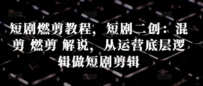 短剧燃剪教程，短剧二创：混剪 燃剪 解说，从运营底层逻辑做短剧剪辑-沐风资源库
