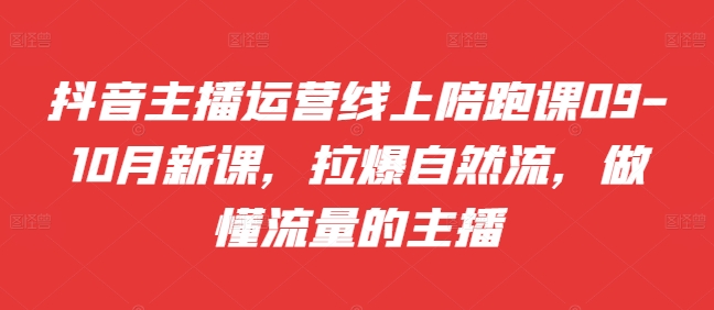 抖音主播运营线上陪跑课09-10月新课，拉爆自然流，做懂流量的主播-沐风资源库