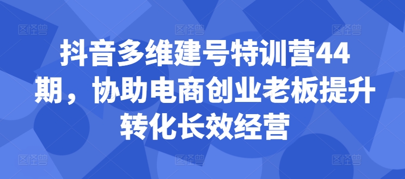 抖音多维建号特训营44期，协助电商创业老板提升转化长效经营-沐风资源库