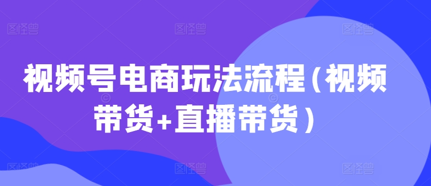 视频号电商玩法流程(视频带货+直播带货)-沐风资源库