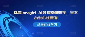 抖音loragirl AI颜值赛道教学，全平台发布过原创-沐风资源库