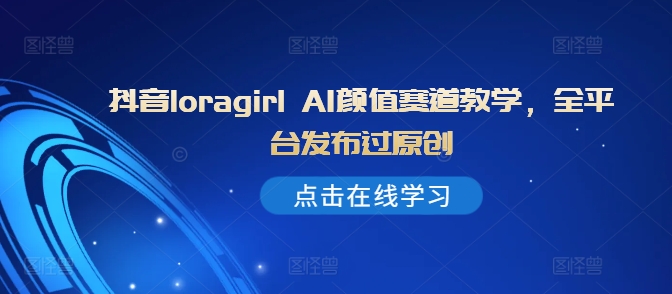 抖音loragirl AI颜值赛道教学，全平台发布过原创-沐风资源库