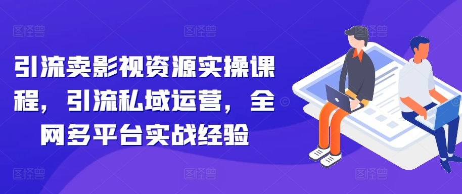 引流卖影视资源实操课程，引流私域运营，全网多平台实战经验-沐风资源库