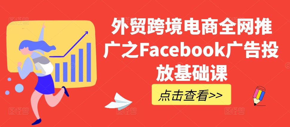 外贸跨境电商全网推广之Facebook广告投放基础课-沐风资源库
