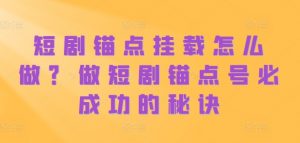 短剧锚点挂载怎么做？做短剧锚点号必成功的秘诀-沐风资源库