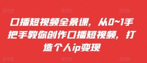 口播短视频全景课，​从0~1手把手教你创作口播短视频，打造个人ip变现-沐风资源库