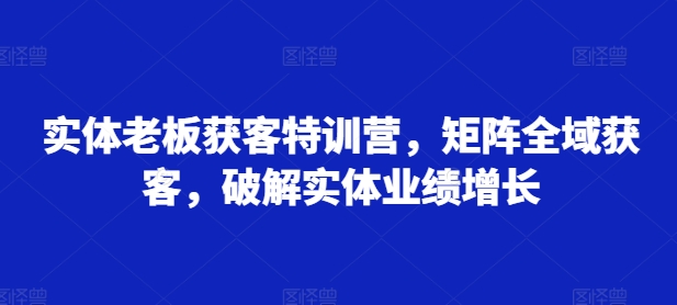 实体老板获客特训营，矩阵全域获客，破解实体业绩增长-沐风资源库