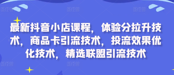 最新抖音小店课程，体验分拉升技术，商品卡引流技术，投流效果优化技术，精选联盟引流技术-沐风资源库
