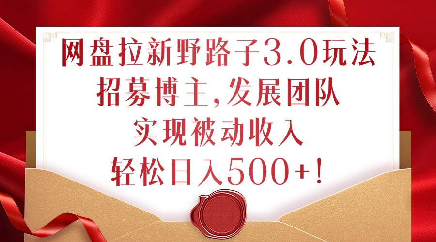 网盘拉新野路子3.0玩法，招募博主，发展团队，实现被动收入，轻松日入500+【揭秘】-沐风资源库
