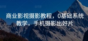 商业影视摄影教程，0基础系统教学，手机摄影出好片-沐风资源库