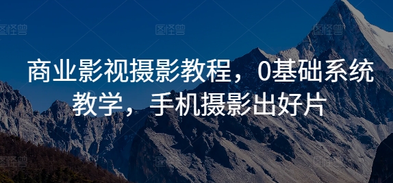 商业影视摄影教程，0基础系统教学，手机摄影出好片-沐风资源库