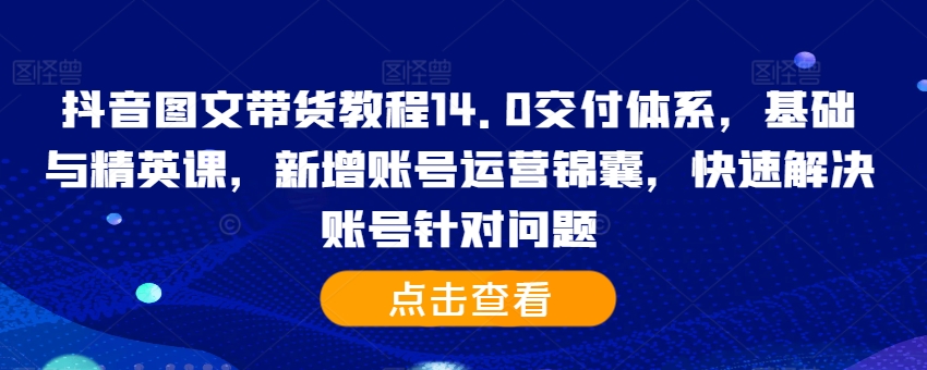 抖音图文带货教程14.0交付体系，基础与精英课，新增账号运营锦囊，快速解决账号针对问题-沐风资源库
