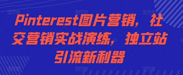 Pinterest图片营销，社交营销实战演练，独立站引流新利器-沐风资源库