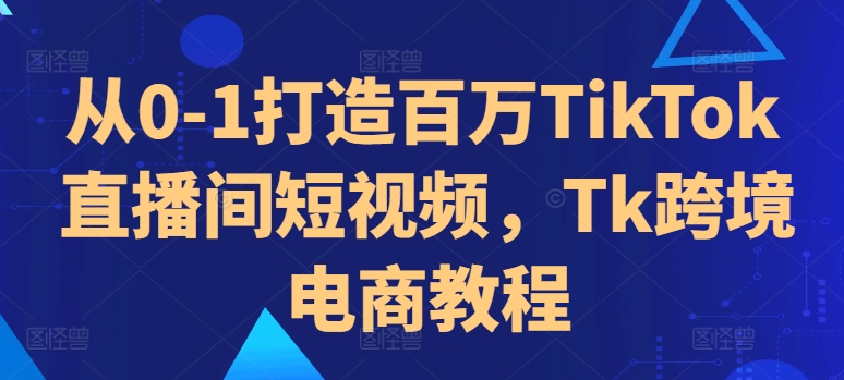 从0-1打造百万TikTok直播间短视频，Tk跨境电商教程-沐风资源库