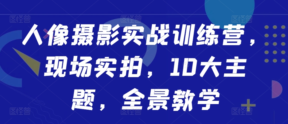 人像摄影实战训练营，现场实拍，10大主题，全景教学-沐风资源库