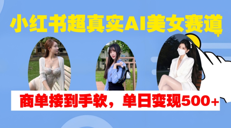 小红书超真实AI美女赛道，商单拿到手软，单日变现500+-沐风资源库