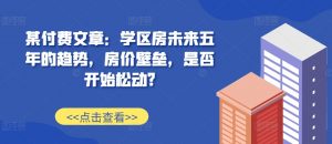 某付费文章：学区房未来五年的趋势，房价壁垒，是否开始松动?-沐风资源库