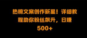 热榜文案创作新星!详细教程助你粉丝飙升,日入500+【揭秘】-沐风资源库