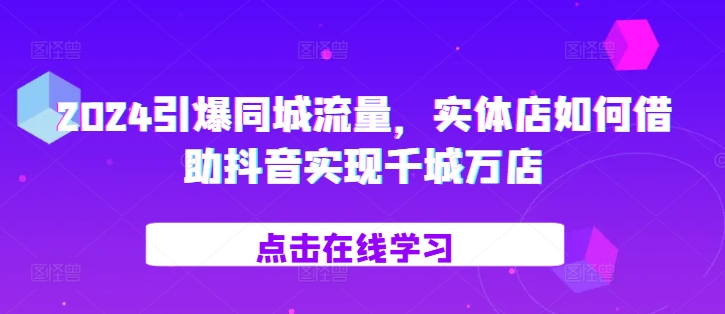 2024引爆同城流量，​实体店如何借助抖音实现千城万店-沐风资源库