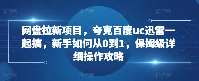 网盘拉新项目，夸克百度uc迅雷一起搞，新手如何从0到1，保姆级详细操作攻略-沐风资源库