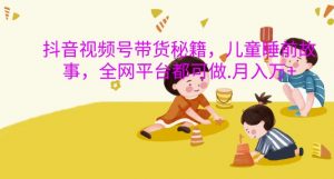 抖音视频号带货秘籍，儿童睡前故事，全网平台都可做，月入过W【揭秘】-沐风资源库