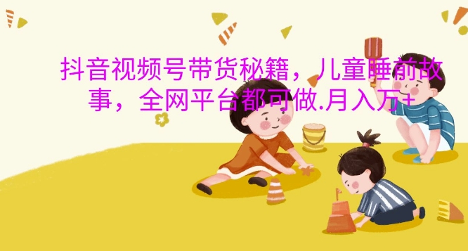 抖音视频号带货秘籍，儿童睡前故事，全网平台都可做，月入过W【揭秘】-沐风资源库