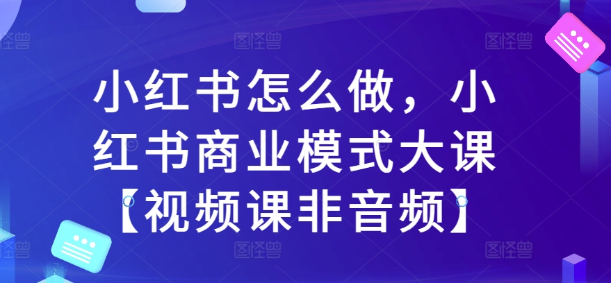 小红书怎么做，小红书商业模式大课【视频课非音频】-沐风资源库