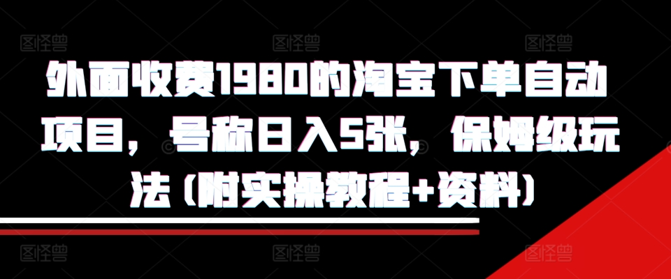 外面收费1980的淘宝下单自动项目，号称日入5张，保姆级玩法(附实操教程+资料)【揭秘】-沐风资源库