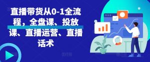 直播带货从0-1全流程，全盘课、投放课、直播运营、直播话术-沐风资源库