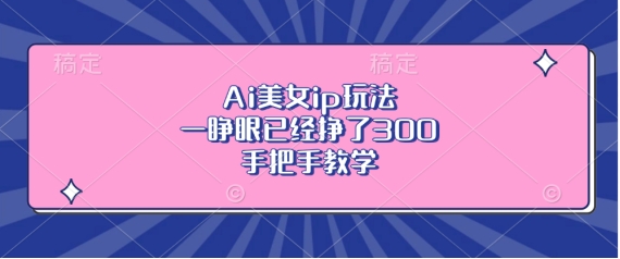 Ai美女ip玩法，一睁眼已经挣了3张，手把手教学【揭秘】-沐风资源库