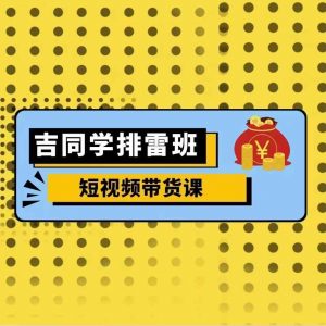 吉同学排雷班短视频带货课，零基础·详解流量成果-沐风资源库