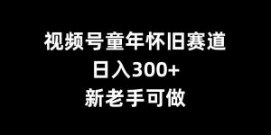 视频号童年怀旧赛道，日入300+，新老手可做【揭秘】-沐风资源库