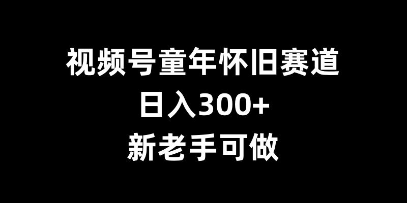 视频号童年怀旧赛道，日入300+，新老手可做【揭秘】-沐风资源库