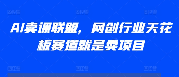 AI卖课联盟，网创行业天花板赛道就是卖项目-沐风资源库