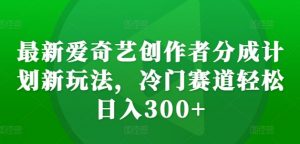 最新爱奇艺创作者分成计划新玩法，冷门赛道轻松日入300+【揭秘】-沐风资源库
