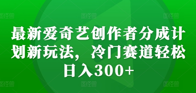 最新爱奇艺创作者分成计划新玩法，冷门赛道轻松日入300+【揭秘】-沐风资源库