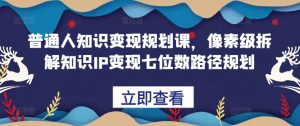普通人知识变现规划课，像素级拆解知识IP变现七位数路径规划-沐风资源库