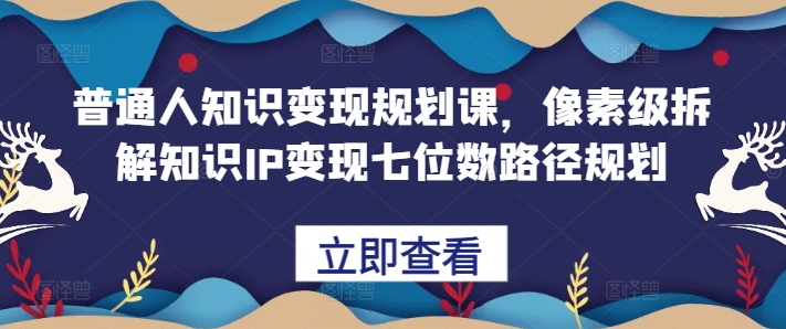 普通人知识变现规划课，像素级拆解知识IP变现七位数路径规划-沐风资源库