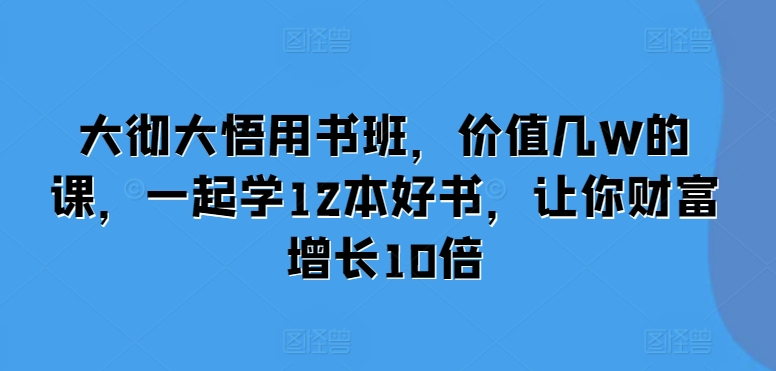 大彻大悟用书班,价值几W的课,一起学12本好书,让你财富增长10倍-沐风资源库