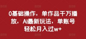0基础操作，单作品千万播放，AI最新玩法，单账号轻松月入过w+【揭秘】-沐风资源库