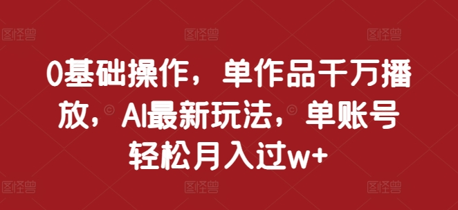 0基础操作，单作品千万播放，AI最新玩法，单账号轻松月入过w+【揭秘】-沐风资源库