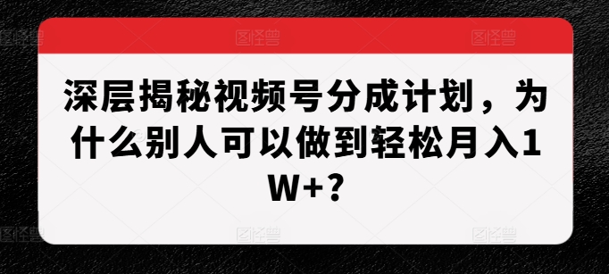 深层揭秘视频号分成计划，为什么别人可以做到轻松月入1W+?-沐风资源库