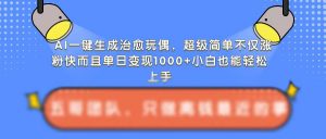 AI一键生成治愈玩偶，超级简单，不仅涨粉快而且单日变现1k-沐风资源库