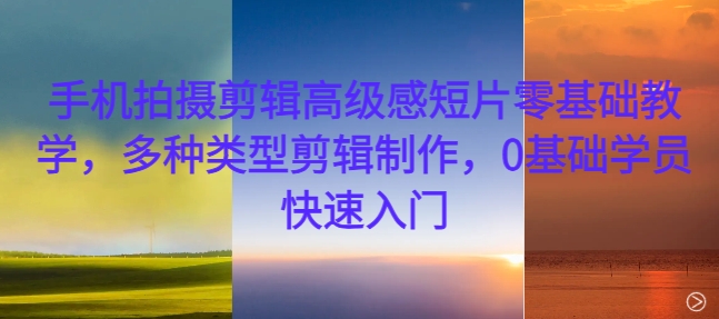 手机拍摄剪辑高级感短片零基础教学，多种类型剪辑制作，0基础学员快速入门-沐风资源库