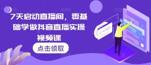 7天启动直播间，零基础学做抖音直播实操视频课-沐风资源库