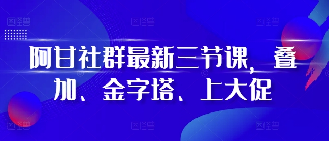 阿甘社群最新三节课，叠加、金字塔、上大促-沐风资源库