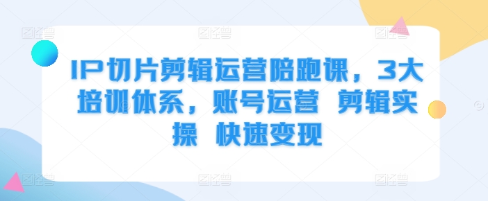 IP切片剪辑运营陪跑课，3大培训体系，账号运营 剪辑实操 快速变现-沐风资源库